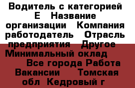 Водитель с категорией Е › Название организации ­ Компания-работодатель › Отрасль предприятия ­ Другое › Минимальный оклад ­ 30 000 - Все города Работа » Вакансии   . Томская обл.,Кедровый г.